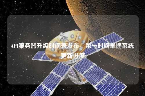 API服務(wù)器升級(jí)時(shí)間表發(fā)布，第一時(shí)間掌握系統(tǒng)更新進(jìn)度