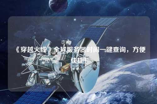 《穿越火線》全球服務(wù)器時(shí)間一鍵查詢，方便快捷！