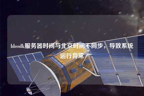bbssdk服務(wù)器時(shí)間與北京時(shí)間不同步，導(dǎo)致系統(tǒng)運(yùn)行異常
