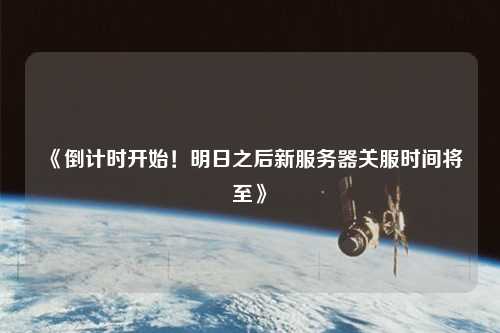 《倒計時開始！明日之后新服務器關服時間將至》