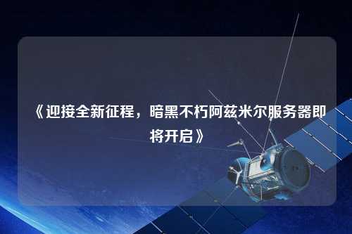 《迎接全新征程，暗黑不朽阿茲米爾服務器即將開啟》
