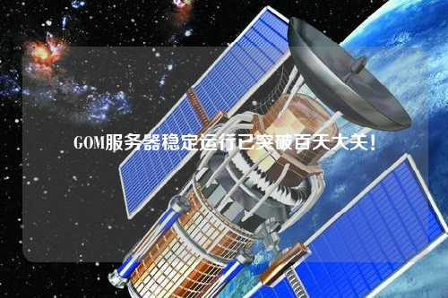 GOM服務(wù)器穩(wěn)定運(yùn)行已突破百天大關(guān)！