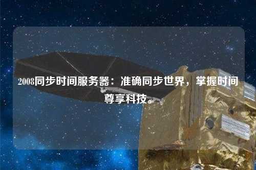 2008同步時間服務器：準確同步世界，掌握時間尊享科技。