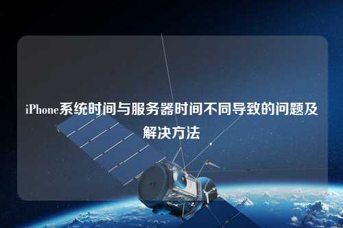 iPhone系統(tǒng)時間與服務(wù)器時間不同導(dǎo)致的問題及解決方法