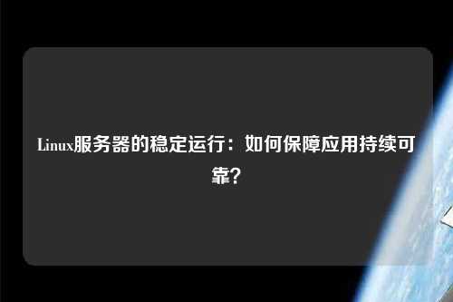 Linux服務(wù)器的穩(wěn)定運(yùn)行：如何保障應(yīng)用持續(xù)可靠？