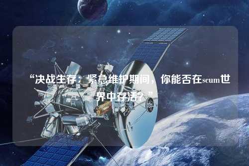 “決戰生存：緊急維護期間，你能否在scum世界中存活？”