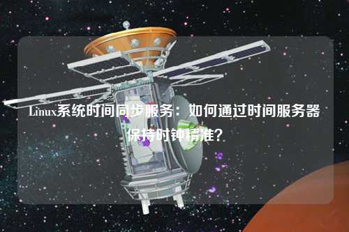 Linux系統(tǒng)時間同步服務(wù)：如何通過時間服務(wù)器保持時鐘精準(zhǔn)？