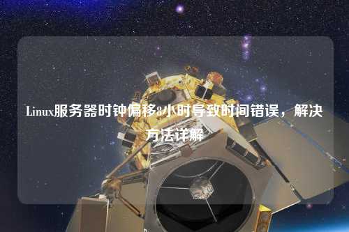 Linux服務器時鐘偏移8小時導致時間錯誤，解決方法詳解