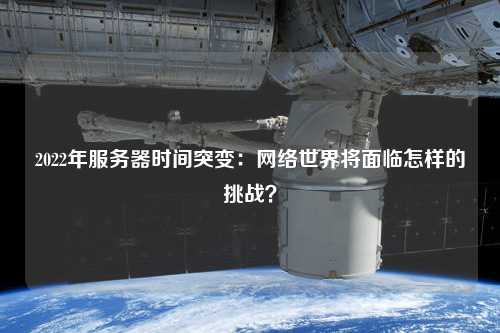 2022年服務(wù)器時(shí)間突變：網(wǎng)絡(luò)世界將面臨怎樣的挑戰(zhàn)？
