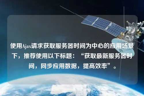 使用Ajax請求獲取服務(wù)器時間為中心的應(yīng)用場景下，推薦使用以下標(biāo)題：“獲取最新服務(wù)器時間，同步應(yīng)用數(shù)據(jù)，提高效率”。
