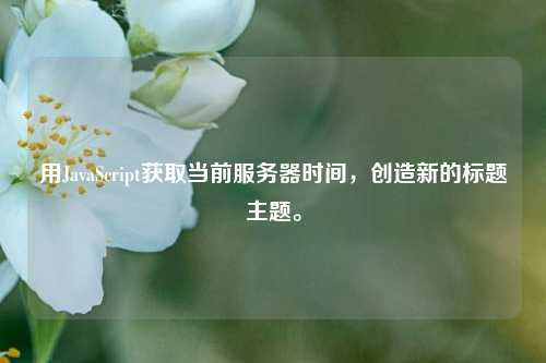 用JavaScript獲取當(dāng)前服務(wù)器時間，創(chuàng)造新的標(biāo)題主題。