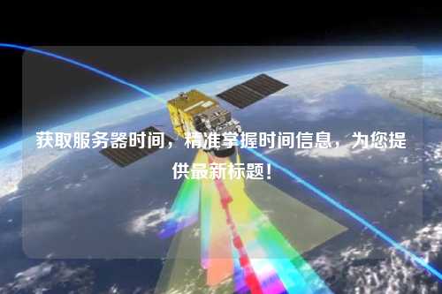 獲取服務器時間，精準掌握時間信息，為您提供最新標題！