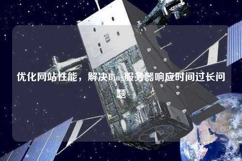 優化網站性能，解決Bing服務器響應時間過長問題