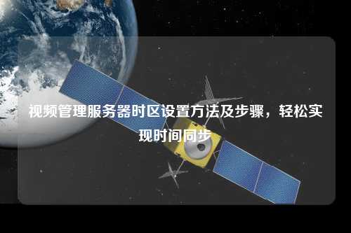 視頻管理服務(wù)器時區(qū)設(shè)置方法及步驟，輕松實現(xiàn)時間同步