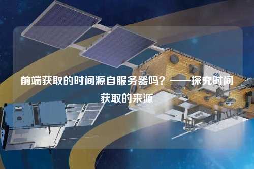 前端獲取的時間源自服務器嗎？——探究時間獲取的來源