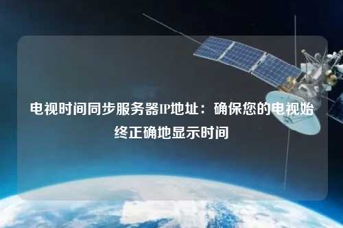 電視時間同步服務(wù)器IP地址：確保您的電視始終正確地顯示時間