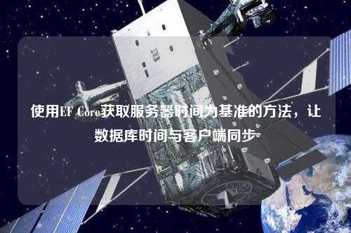 使用EF Core獲取服務器時間為基準的方法，讓數(shù)據庫時間與客戶端同步