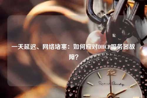 一天延遲、網(wǎng)絡(luò)堵塞：如何應對DHCP服務(wù)器故障？