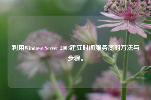 利用Windows Server 2008建立時間服務(wù)器的方法與步驟。