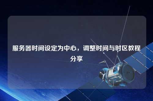 服務(wù)器時(shí)間設(shè)定為中心，調(diào)整時(shí)間與時(shí)區(qū)教程分享