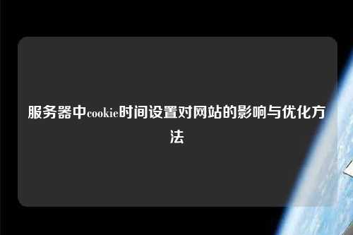 服務器中cookie時間設置對網(wǎng)站的影響與優(yōu)化方法