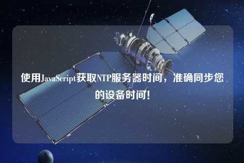 使用JavaScript獲取NTP服務器時間，準確同步您的設備時間！