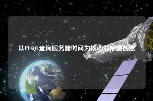 以PLSQL查詢服務(wù)器時(shí)間為核心的標(biāo)題創(chuàng)意