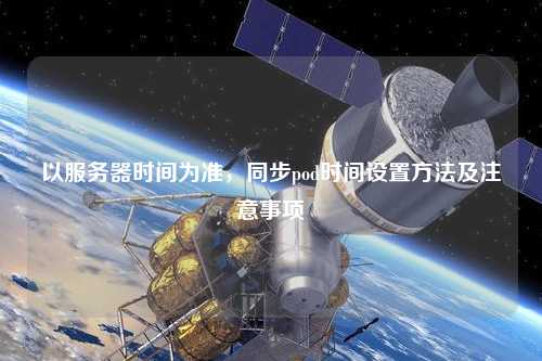 以服務(wù)器時(shí)間為準(zhǔn)，同步pod時(shí)間設(shè)置方法及注意事項(xiàng)
