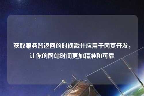 獲取服務(wù)器返回的時(shí)間戳并應(yīng)用于網(wǎng)頁開發(fā)，讓你的網(wǎng)站時(shí)間更加精準(zhǔn)和可靠