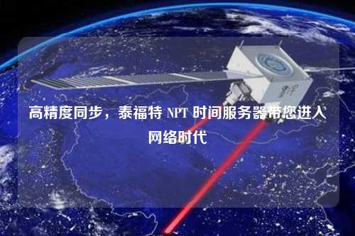 高精度同步，泰福特 NPT 時間服務器帶您進入網(wǎng)絡時代
