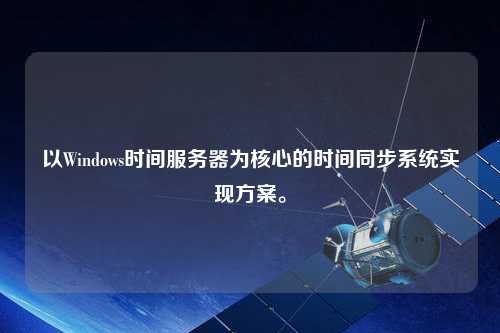 以Windows時(shí)間服務(wù)器為核心的時(shí)間同步系統(tǒng)實(shí)現(xiàn)方案。