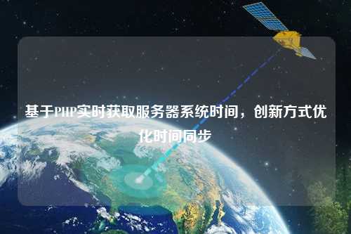 基于PHP實時獲取服務器系統(tǒng)時間，創(chuàng)新方式優(yōu)化時間同步