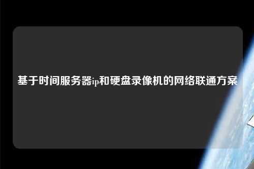 基于時間服務器ip和硬盤錄像機的網(wǎng)絡聯(lián)通方案