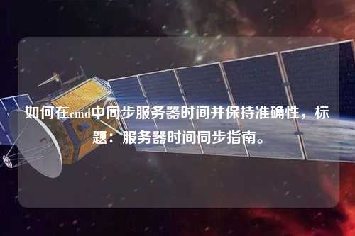 如何在cmd中同步服務(wù)器時(shí)間并保持準(zhǔn)確性，標(biāo)題：服務(wù)器時(shí)間同步指南。