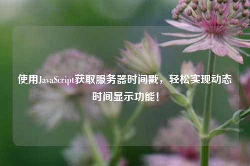 使用JavaScript獲取服務(wù)器時(shí)間戳，輕松實(shí)現(xiàn)動態(tài)時(shí)間顯示功能！