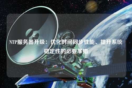NTP服務(wù)器升級(jí)：優(yōu)化時(shí)間同步性能、提升系統(tǒng)穩(wěn)定性的必要舉措