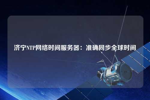 濟(jì)寧NTP網(wǎng)絡(luò)時間服務(wù)器：準(zhǔn)確同步全球時間