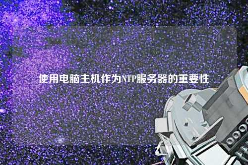 使用電腦主機作為NTP服務器的重要性