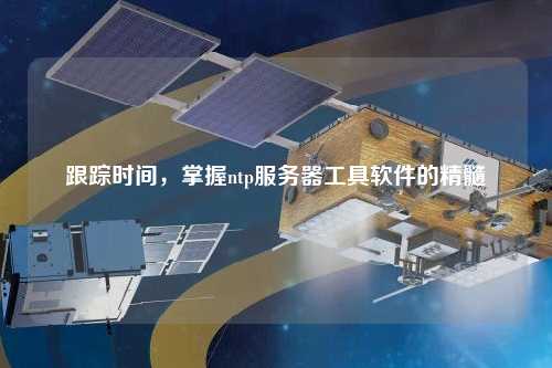 跟蹤時(shí)間，掌握ntp服務(wù)器工具軟件的精髓