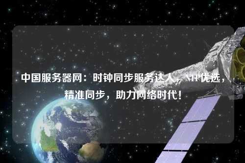 中國(guó)服務(wù)器網(wǎng)：時(shí)鐘同步服務(wù)達(dá)人，NTP優(yōu)選，精準(zhǔn)同步，助力網(wǎng)絡(luò)時(shí)代！