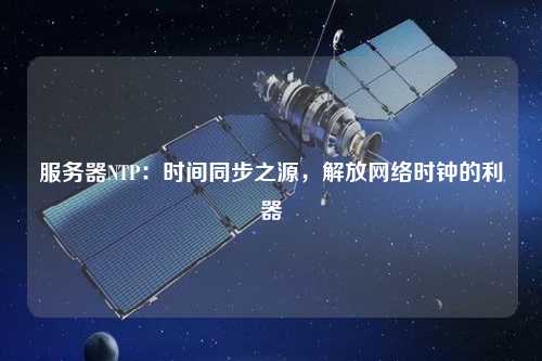 服務(wù)器NTP：時(shí)間同步之源，解放網(wǎng)絡(luò)時(shí)鐘的利器