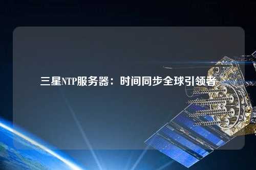 三星NTP服務(wù)器：時間同步全球引領(lǐng)者