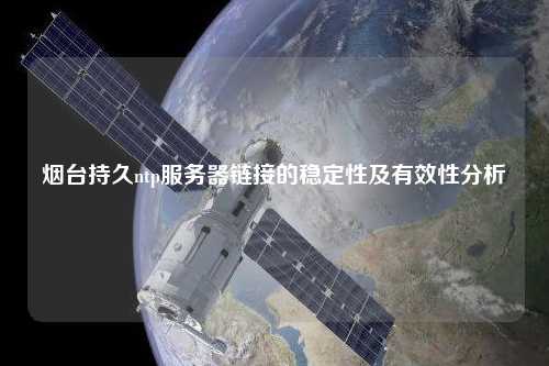煙臺(tái)持久ntp服務(wù)器鏈接的穩(wěn)定性及有效性分析