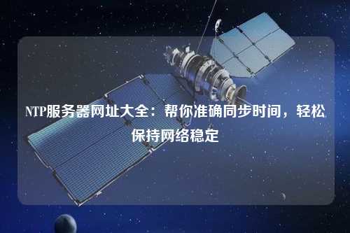 NTP服務器網(wǎng)址大全：幫你準確同步時間，輕松保持網(wǎng)絡穩(wěn)定