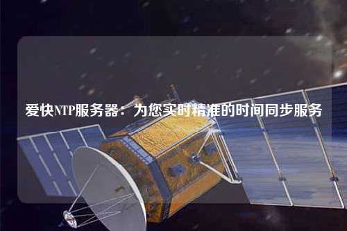 愛(ài)快NTP服務(wù)器：為您實(shí)時(shí)精準(zhǔn)的時(shí)間同步服務(wù)