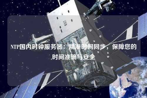 NTP國內時鐘服務器：精準時間同步，保障您的時間準確與安全