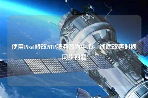 使用Pixel修改NTP服務(wù)器為中心，徹底改善時間同步問題