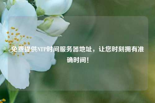 免費提供NTP時間服務(wù)器地址，讓您時刻擁有準(zhǔn)確時間！