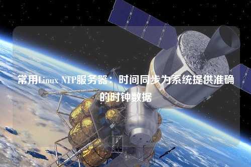 常用Linux NTP服務器：時間同步為系統(tǒng)提供準確的時鐘數(shù)據(jù)