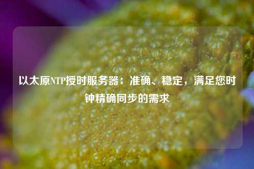 以太原NTP授時服務器：準確、穩(wěn)定，滿足您時鐘精確同步的需求